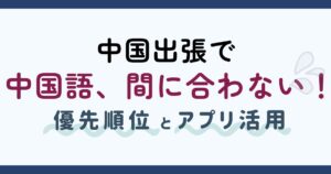 中国出張で中国語が間に合わない！優先順位とアプリ活用で成功