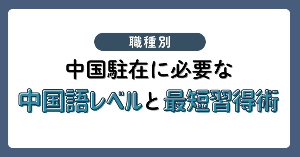 職種別に見る中国駐在に必要な中国語レベルと最短習得術